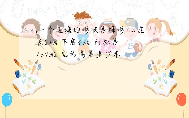 ,一个鱼塘的形状是梯形 上底长21m 下底45m 面积是759m2 它的高是多少米