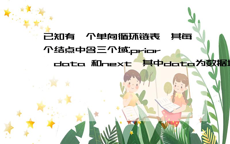 已知有一个单向循环链表,其每个结点中含三个域:prior,data 和next,其中data为数据域,next为指向后继