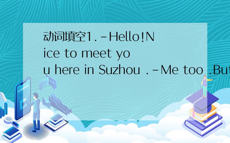 动词填空1.-Hello!Nice to meet you here in Suzhou .-Me too .But I