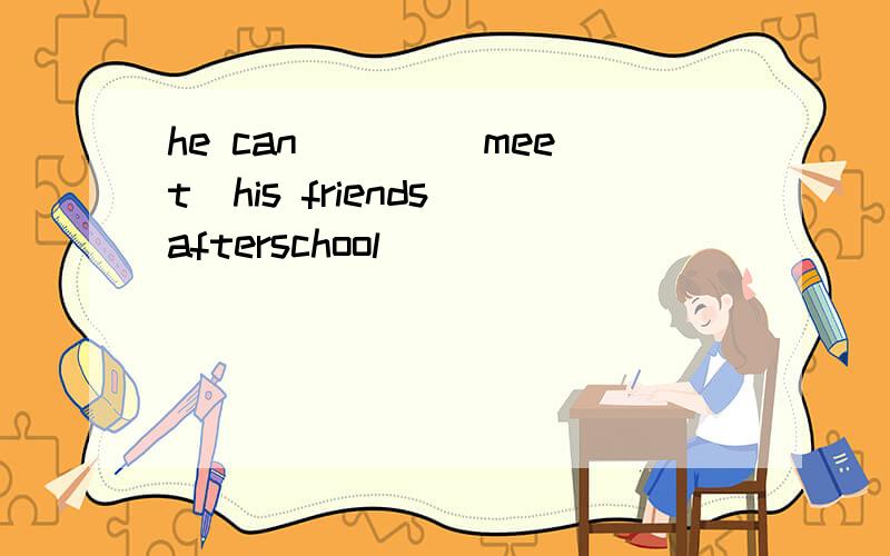 he can ___(meet）his friends afterschool