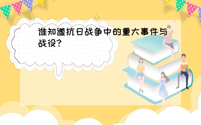 谁知道抗日战争中的重大事件与战役?