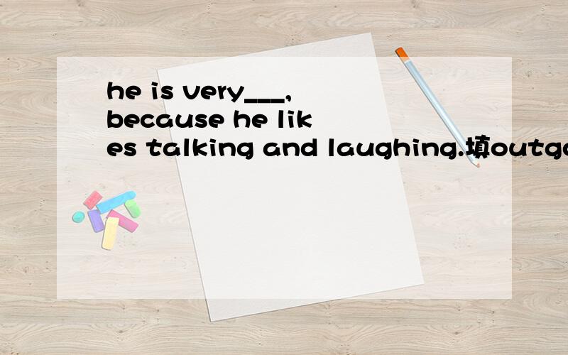 he is very___,because he likes talking and laughing.填outgoin