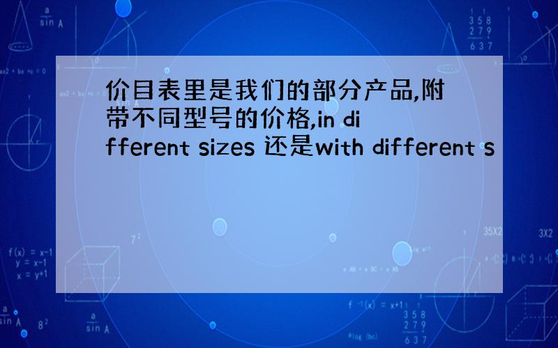 价目表里是我们的部分产品,附带不同型号的价格,in different sizes 还是with different s