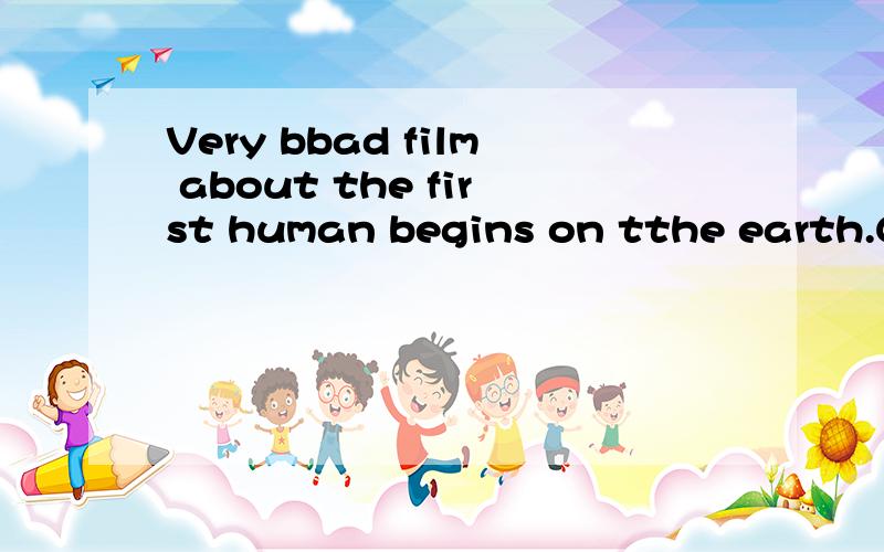 Very bbad film about the first human begins on tthe earth.Go