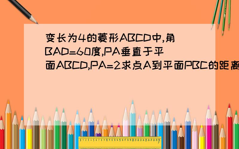 变长为4的菱形ABCD中,角BAD=60度,PA垂直于平面ABCD,PA=2求点A到平面PBC的距离