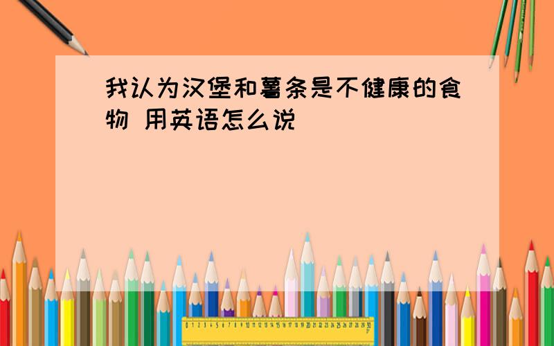 我认为汉堡和薯条是不健康的食物 用英语怎么说