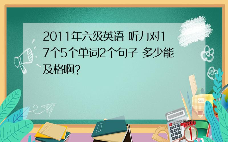 2011年六级英语 听力对17个5个单词2个句子 多少能及格啊?