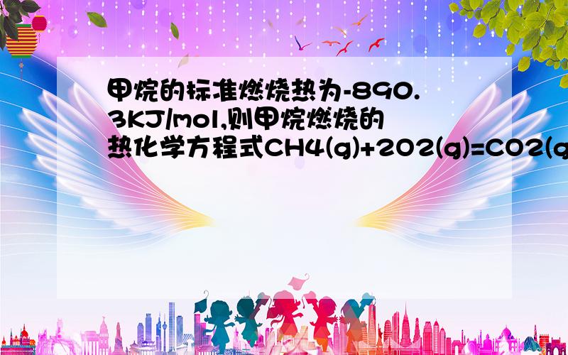 甲烷的标准燃烧热为-890.3KJ/mol,则甲烷燃烧的热化学方程式CH4(g)+2O2(g)=CO2(g)+2H2O(