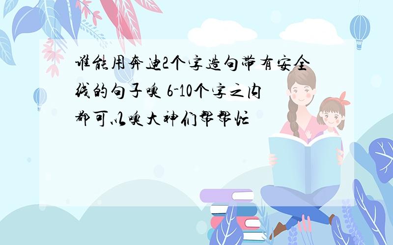 谁能用奔迪2个字造句带有安全线的句子噢 6-10个字之内都可以噢大神们帮帮忙