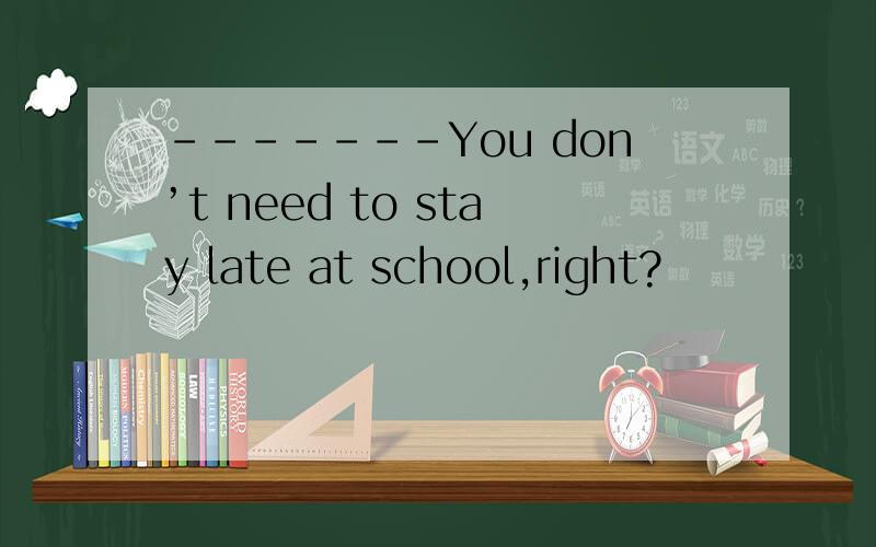 -------You don’t need to stay late at school,right?