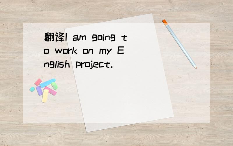 翻译I am going to work on my English project.