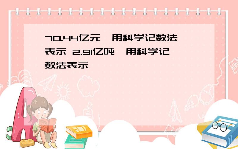 70.44亿元,用科学记数法表示 2.91亿吨,用科学记数法表示