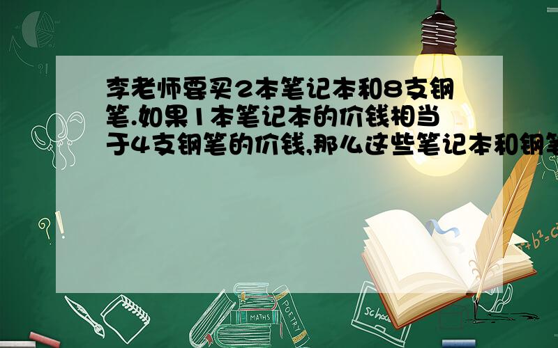 李老师要买2本笔记本和8支钢笔.如果1本笔记本的价钱相当于4支钢笔的价钱,那么这些笔记本和钢笔的总价钱