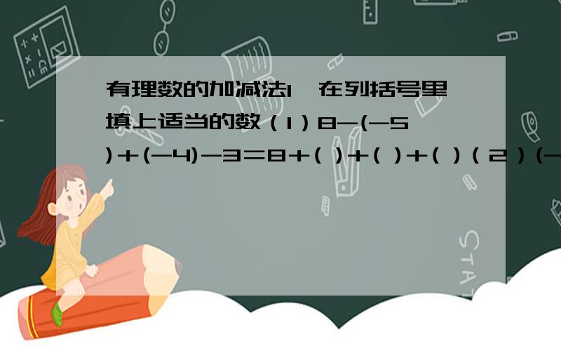 有理数的加减法1、在列括号里填上适当的数（1）8-(-5)＋(-4)-3＝8＋( )＋( )＋( )（2）(-1/2)＋