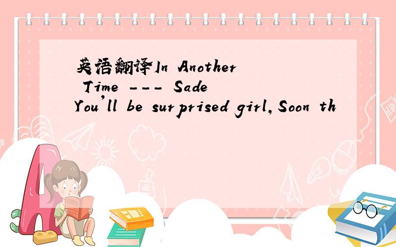 英语翻译In Another Time --- SadeYou'll be surprised girl,Soon th