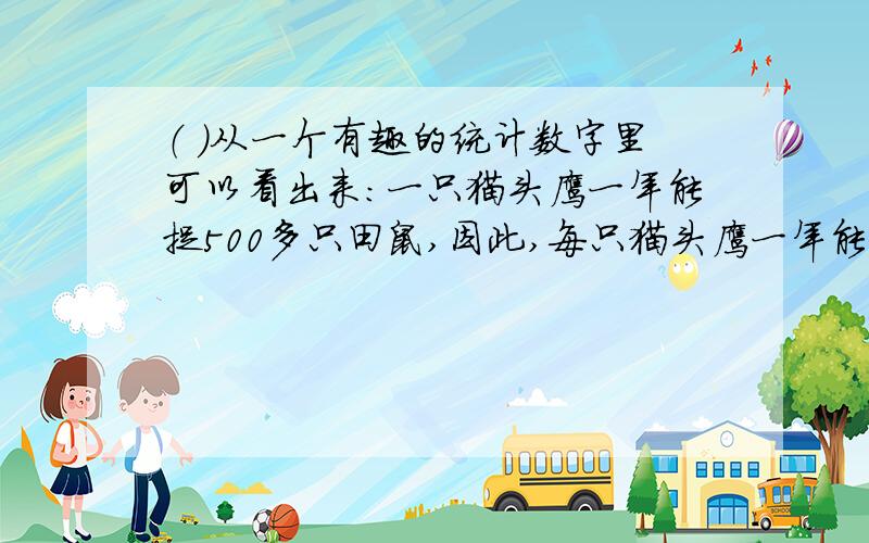 （ ）从一个有趣的统计数字里可以看出来：一只猫头鹰一年能捉500多只田鼠,因此,每只猫头鹰一年能为人类保护一吨粮食.