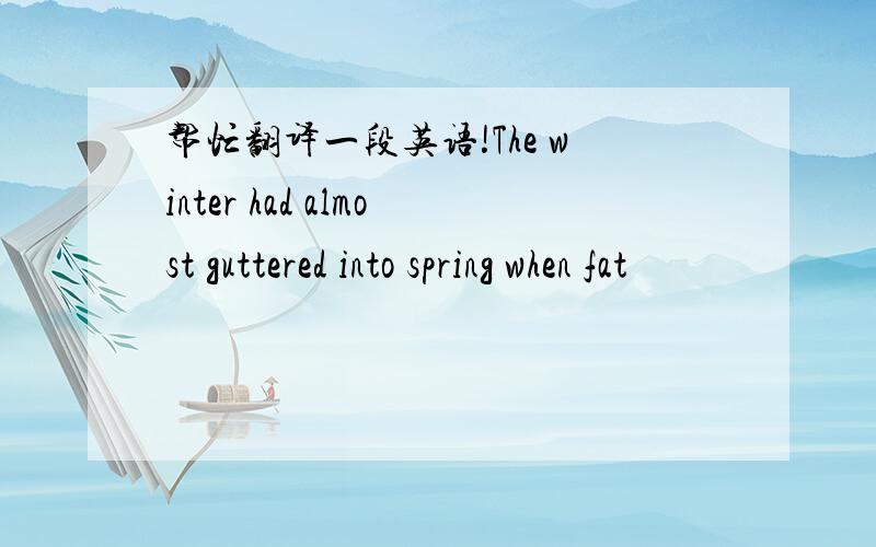 帮忙翻译一段英语!The winter had almost guttered into spring when fat