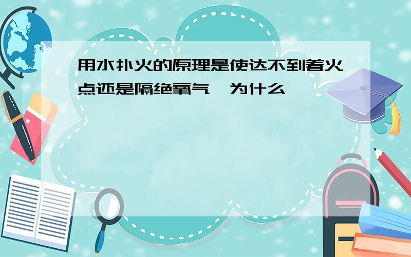 用水扑火的原理是使达不到着火点还是隔绝氧气,为什么