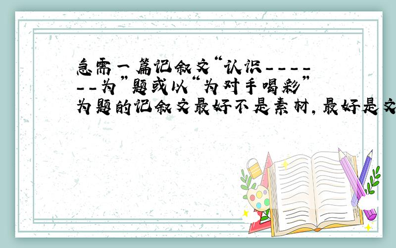 急需一篇记叙文“认识------为”题或以“为对手喝彩”为题的记叙文最好不是素材，最好是文章