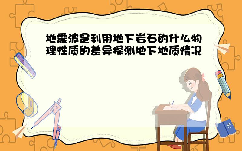 地震波是利用地下岩石的什么物理性质的差异探测地下地质情况