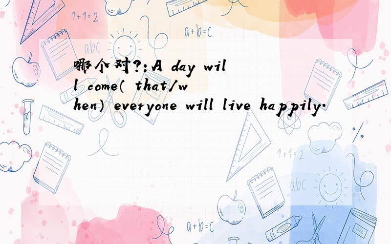 哪个对?：A day will come（ that/when） everyone will live happily.