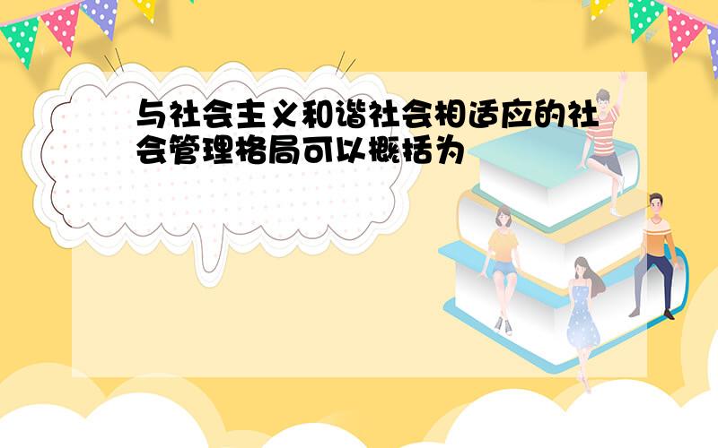 与社会主义和谐社会相适应的社会管理格局可以概括为