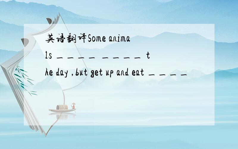 英语翻译Some animals ____ ____ the day ,but get up and eat ____