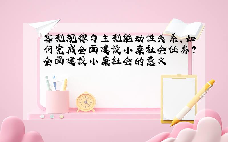 客观规律与主观能动性关系,如何完成全面建设小康社会任务?全面建设小康社会的意义