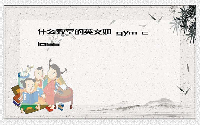 什么教室的英文如 gym class