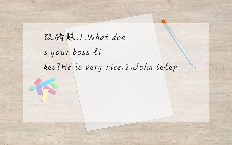 改错题.1.What does your boss likes?He is very nice.2.John telep