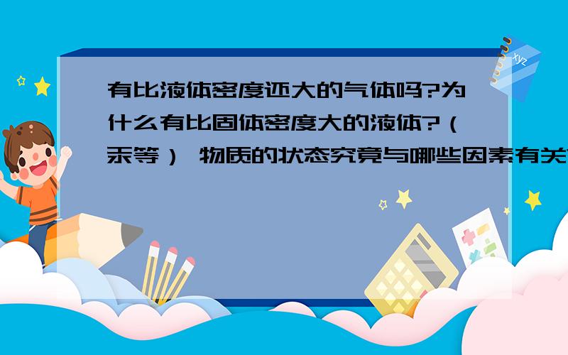 有比液体密度还大的气体吗?为什么有比固体密度大的液体?（汞等） 物质的状态究竟与哪些因素有关?具体