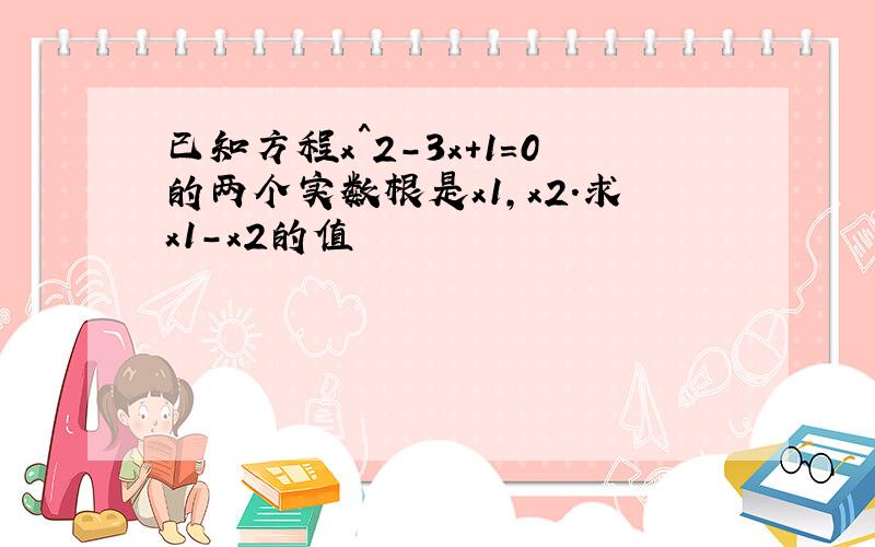 已知方程x^2-3x+1=0的两个实数根是x1,x2.求x1-x2的值