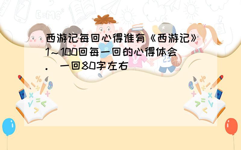 西游记每回心得谁有《西游记》1～100回每一回的心得体会.（一回80字左右）