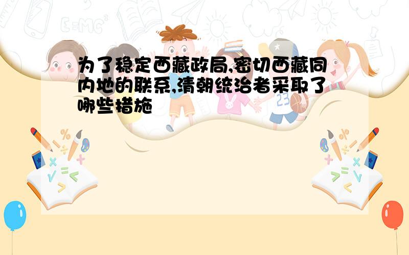 为了稳定西藏政局,密切西藏同内地的联系,清朝统治者采取了哪些措施