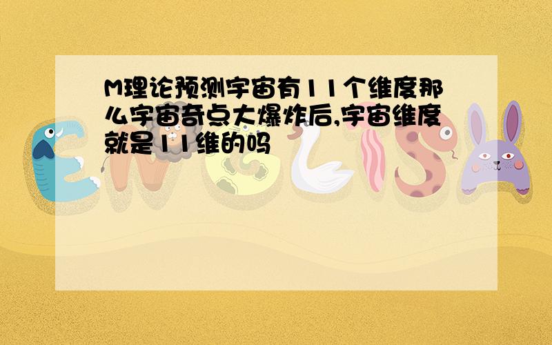 M理论预测宇宙有11个维度那么宇宙奇点大爆炸后,宇宙维度就是11维的吗