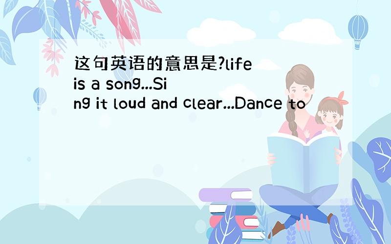 这句英语的意思是?life is a song...Sing it loud and clear...Dance to