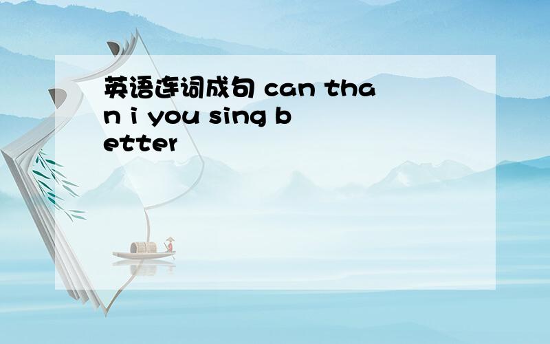 英语连词成句 can than i you sing better