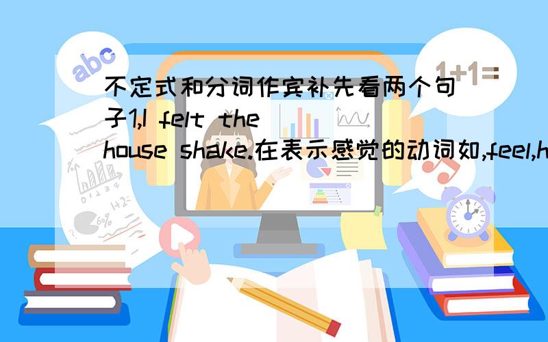 不定式和分词作宾补先看两个句子1,I felt the house shake.在表示感觉的动词如,feel,hear,