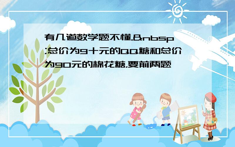 有几道数学题不懂. 总价为9十元的QQ糖和总价为90元的棉花糖，要前两题