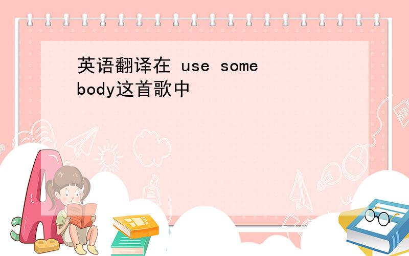 英语翻译在 use somebody这首歌中