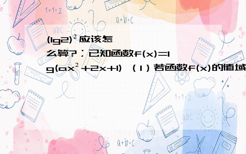 (lg2)²应该怎么算?；已知函数f(x)=lg(ax²+2x+1) （1）若函数f(x)的值域为R