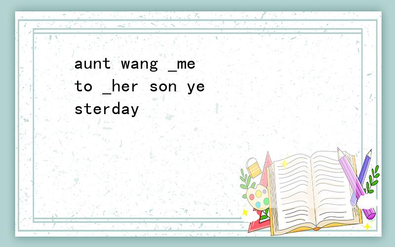 aunt wang _me to _her son yesterday