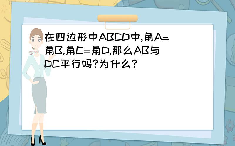 在四边形中ABCD中,角A=角B,角C=角D,那么AB与DC平行吗?为什么?