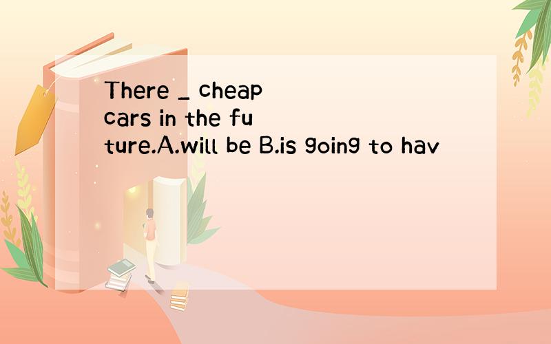 There _ cheap cars in the future.A.will be B.is going to hav