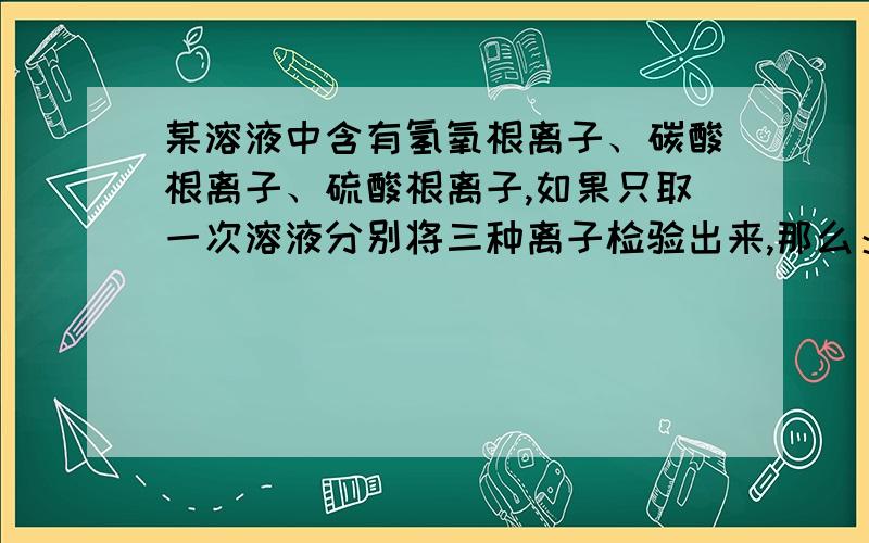 某溶液中含有氢氧根离子、碳酸根离子、硫酸根离子,如果只取一次溶液分别将三种离子检验出来,那么：