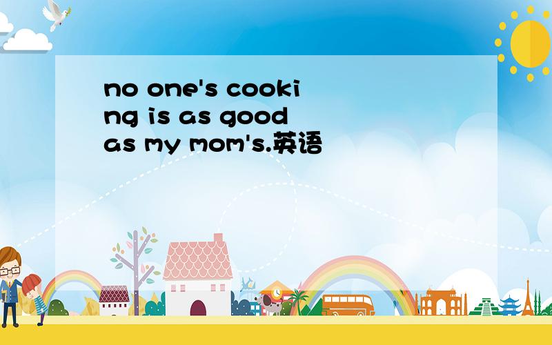 no one's cooking is as good as my mom's.英语