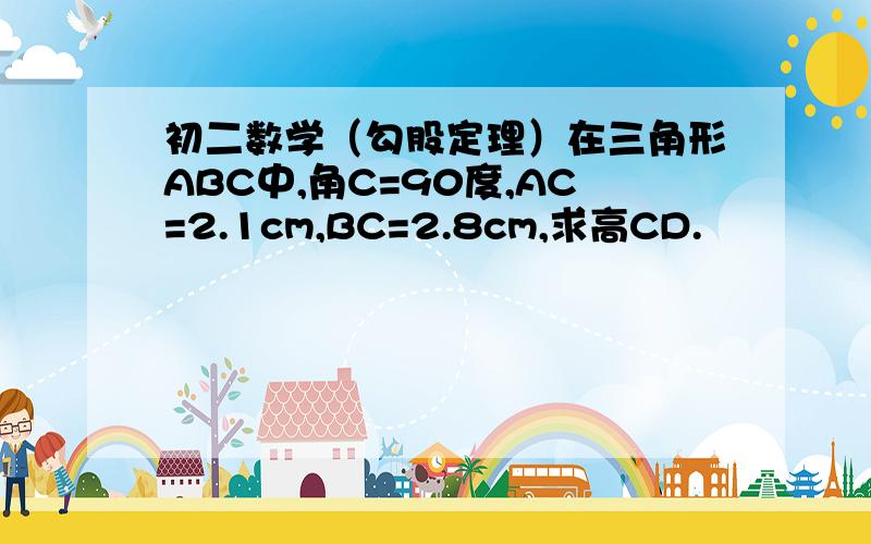 初二数学（勾股定理）在三角形ABC中,角C=90度,AC=2.1cm,BC=2.8cm,求高CD.