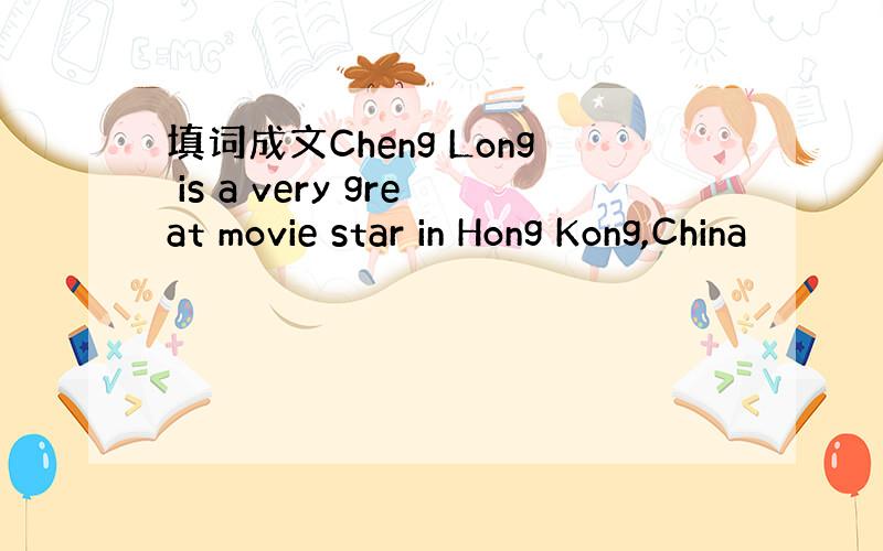 填词成文Cheng Long is a very great movie star in Hong Kong,China