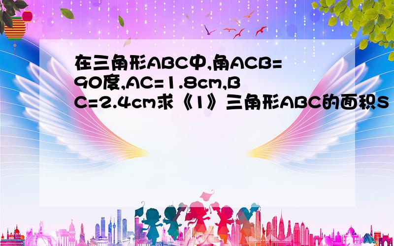 在三角形ABC中,角ACB=90度,AC=1.8cm,BC=2.4cm求《1》三角形ABC的面积S《2》斜边AB《3》高