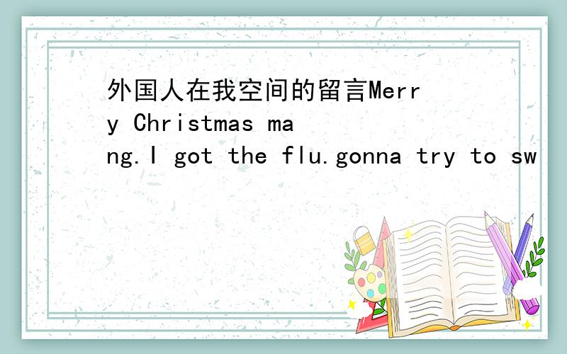 外国人在我空间的留言Merry Christmas mang.I got the flu.gonna try to sw